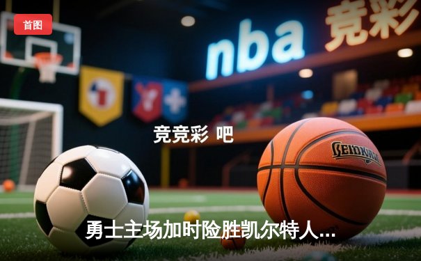 勇士主场加时险胜凯尔特人 库里33分关键三分锁定胜局