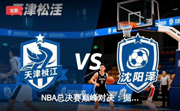 NBA总决赛巅峰对决：掘金力克热火夺得队史首冠
