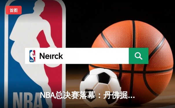 NBA总决赛落幕：丹佛掘金4-1击败迈阿密热火，约基奇加冕FMVP
