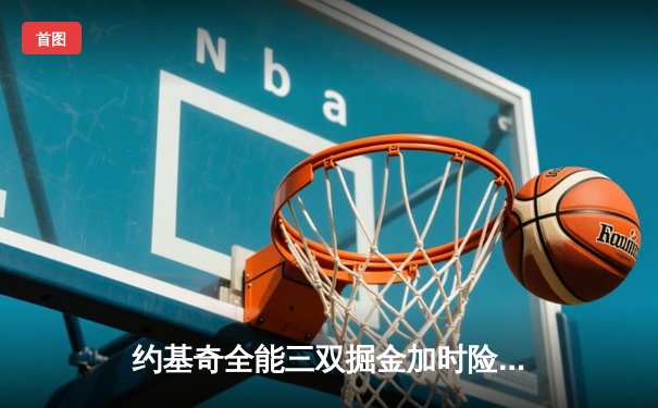 约基奇全能三双掘金加时险胜勇士，库里空砍35分难阻四连胜终结