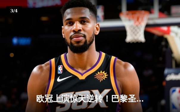 欧冠上演惊天逆转！巴黎圣日耳曼补时绝杀挺进四强 - 3