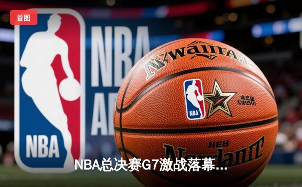 NBA总决赛G7激战落幕：詹姆斯砍下三双率队逆转夺冠