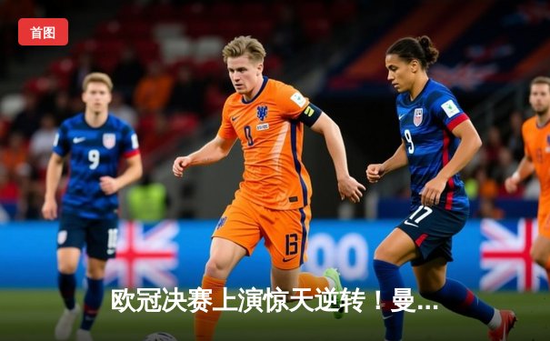 欧冠决赛上演惊天逆转！曼城3-2绝杀拜仁捧杯，哈兰德双响加冕金靴