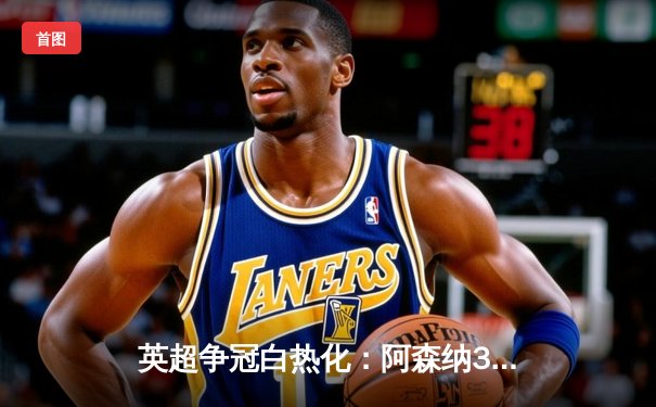 英超争冠白热化：阿森纳3-1逆转曼城，萨卡传射建功登顶积分榜