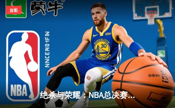 绝杀与荣耀：NBA总决赛G7的终极对决
