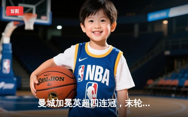 曼城加冕英超四连冠，末轮3-1力克西汉姆创历史