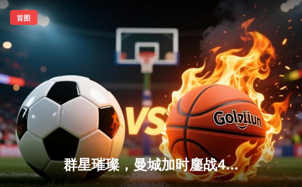 群星璀璨，曼城加时鏖战4-1力克皇马，连续两年闯入欧冠决赛